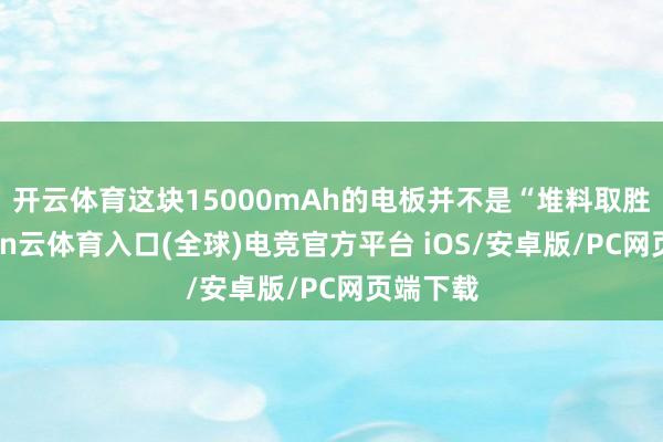 开云体育这块15000mAh的电板并不是“堆料取胜”-开yun云体育入口(全球)电竞官方平台 iOS/安卓版/PC网页端下载