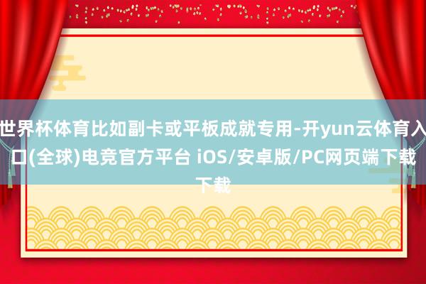世界杯体育比如副卡或平板成就专用-开yun云体育入口(全球)电竞官方平台 iOS/安卓版/PC网页端下载