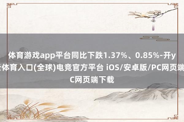 体育游戏app平台同比下跌1.37%、0.85%-开yun云体育入口(全球)电竞官方平台 iOS/安卓版/PC网页端下载
