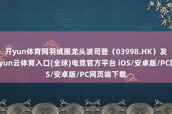 开yun体育网羽绒服龙头波司登（03998.HK）发布公告-开yun云体育入口(全球)电竞官方平台 iOS/安卓版/PC网页端下载