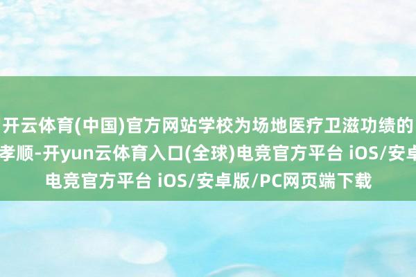 开云体育(中国)官方网站学校为场地医疗卫滋功绩的发展作念出了繁密孝顺-开yun云体育入口(全球)电竞官方平台 iOS/安卓版/PC网页端下载