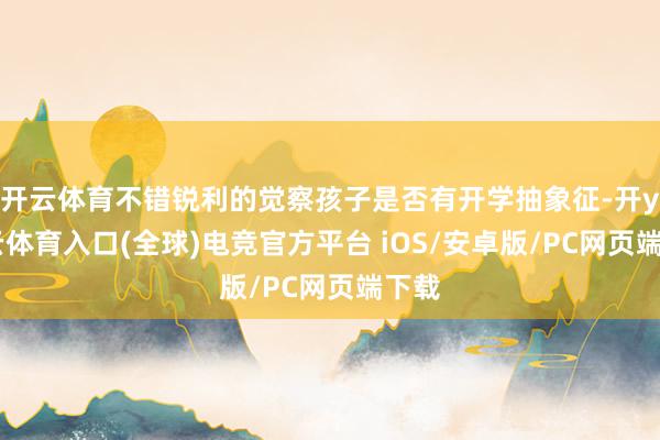 开云体育不错锐利的觉察孩子是否有开学抽象征-开yun云体育入口(全球)电竞官方平台 iOS/安卓版/PC网页端下载
