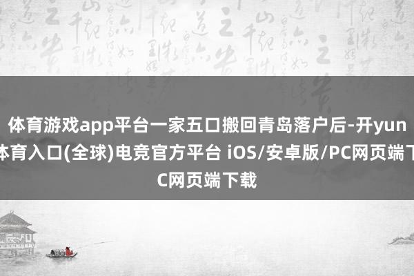 体育游戏app平台一家五口搬回青岛落户后-开yun云体育入口(全球)电竞官方平台 iOS/安卓版/PC网页端下载