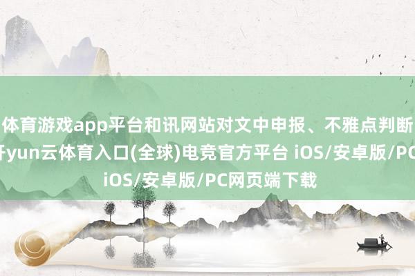 体育游戏app平台和讯网站对文中申报、不雅点判断保捏中立-开yun云体育入口(全球)电竞官方平台 iOS/安卓版/PC网页端下载