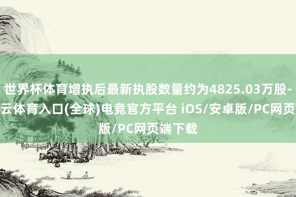 世界杯体育增执后最新执股数量约为4825.03万股-开yun云体育入口(全球)电竞官方平台 iOS/安卓版/PC网页端下载