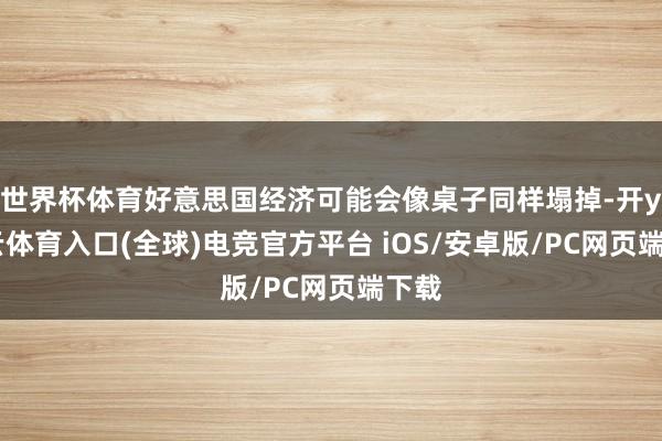 世界杯体育好意思国经济可能会像桌子同样塌掉-开yun云体育入口(全球)电竞官方平台 iOS/安卓版/PC网页端下载