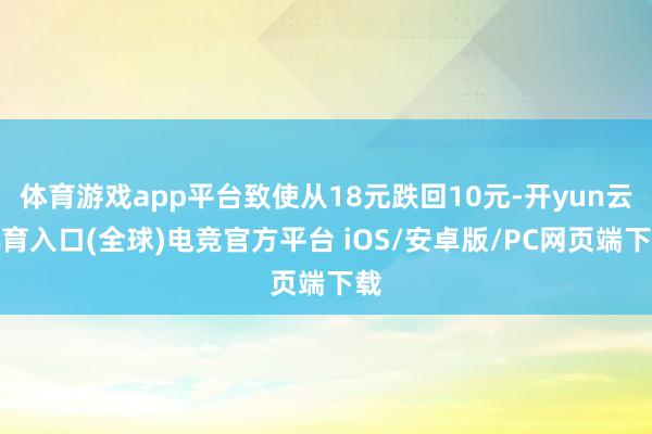 体育游戏app平台致使从18元跌回10元-开yun云体育入口(全球)电竞官方平台 iOS/安卓版/PC网页端下载