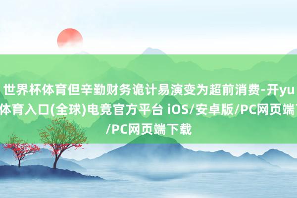 世界杯体育但辛勤财务诡计易演变为超前消费-开yun云体育入口(全球)电竞官方平台 iOS/安卓版/PC网页端下载