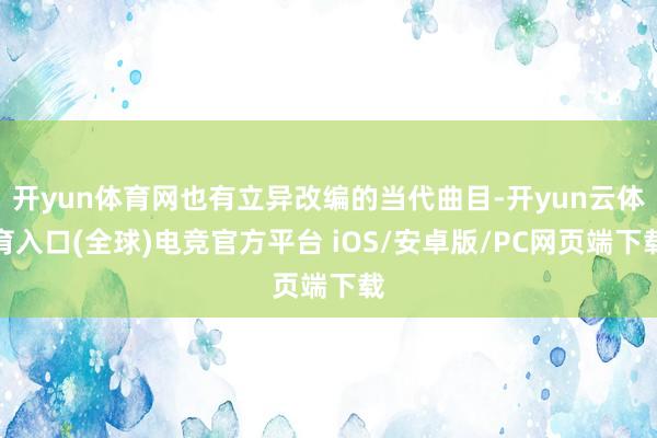 开yun体育网也有立异改编的当代曲目-开yun云体育入口(全球)电竞官方平台 iOS/安卓版/PC网页端下载