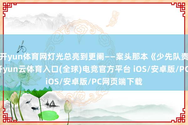 开yun体育网灯光总亮到更阑——案头那本《少先队责任手册》-开yun云体育入口(全球)电竞官方平台 iOS/安卓版/PC网页端下载