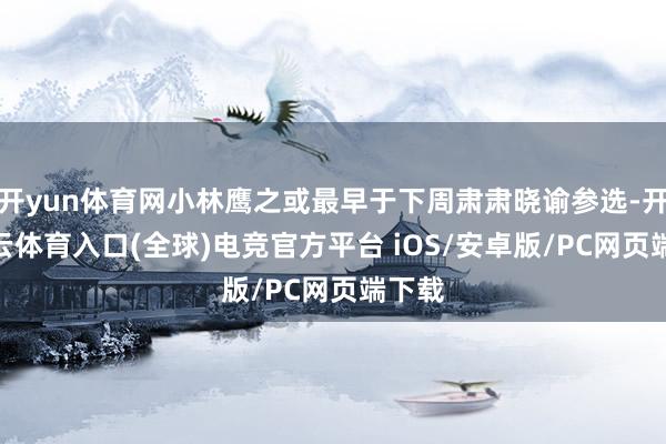 开yun体育网小林鹰之或最早于下周肃肃晓谕参选-开yun云体育入口(全球)电竞官方平台 iOS/安卓版/PC网页端下载