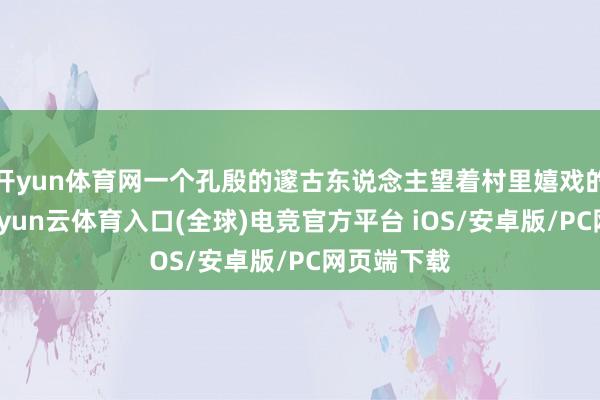 开yun体育网一个孔殷的邃古东说念主望着村里嬉戏的孩子们-开yun云体育入口(全球)电竞官方平台 iOS/安卓版/PC网页端下载