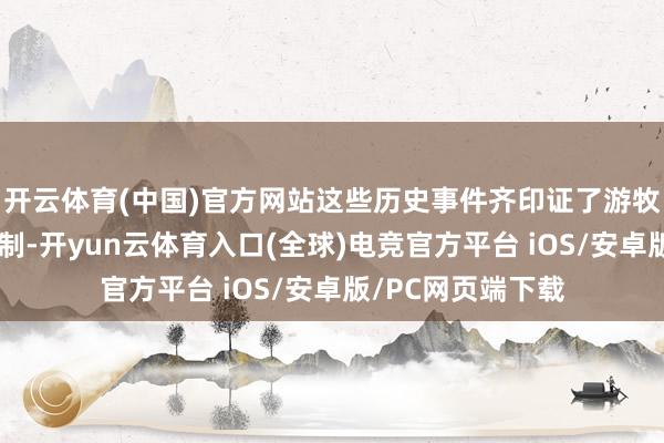 开云体育(中国)官方网站这些历史事件齐印证了游牧民族对华夏的挟制-开yun云体育入口(全球)电竞官方平台 iOS/安卓版/PC网页端下载