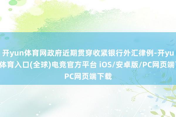 开yun体育网政府近期贯穿收紧银行外汇律例-开yun云体育入口(全球)电竞官方平台 iOS/安卓版/PC网页端下载