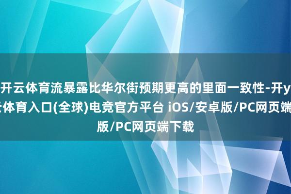 开云体育流暴露比华尔街预期更高的里面一致性-开yun云体育入口(全球)电竞官方平台 iOS/安卓版/PC网页端下载