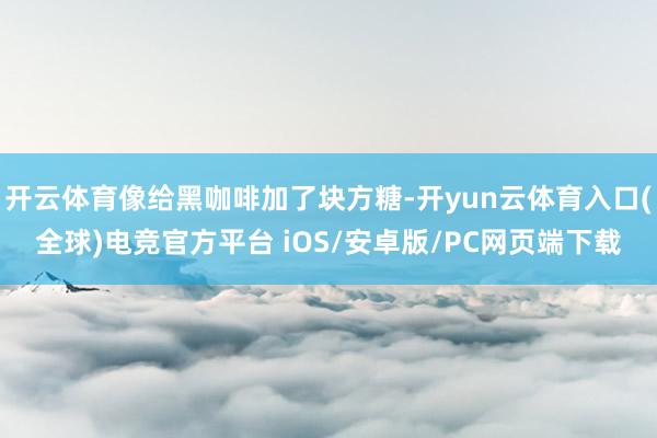 开云体育像给黑咖啡加了块方糖-开yun云体育入口(全球)电竞官方平台 iOS/安卓版/PC网页端下载