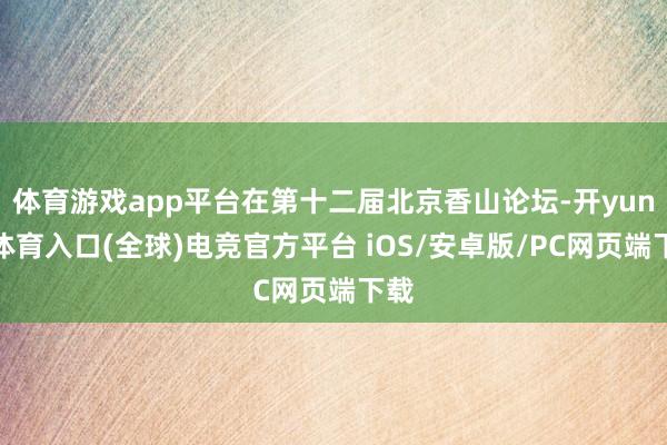 体育游戏app平台在第十二届北京香山论坛-开yun云体育入口(全球)电竞官方平台 iOS/安卓版/PC网页端下载