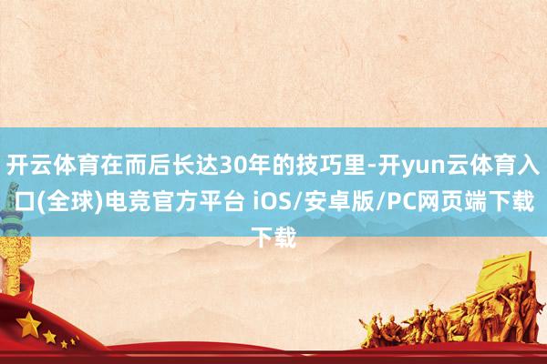 开云体育在而后长达30年的技巧里-开yun云体育入口(全球)电竞官方平台 iOS/安卓版/PC网页端下载