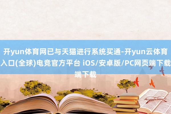 开yun体育网已与天猫进行系统买通-开yun云体育入口(全球)电竞官方平台 iOS/安卓版/PC网页端下载