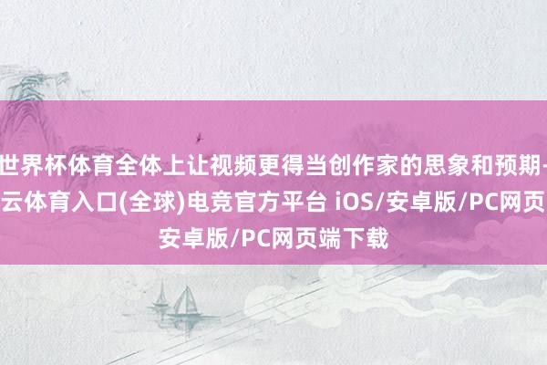 世界杯体育全体上让视频更得当创作家的思象和预期-开yun云体育入口(全球)电竞官方平台 iOS/安卓版/PC网页端下载