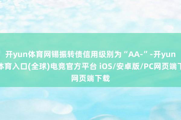 开yun体育网锡振转债信用级别为“AA-”-开yun云体育入口(全球)电竞官方平台 iOS/安卓版/PC网页端下载