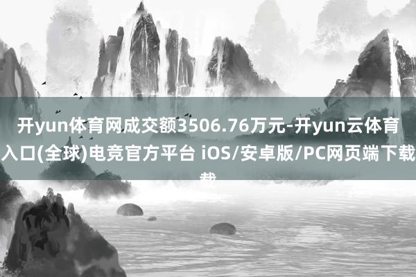 开yun体育网成交额3506.76万元-开yun云体育入口(全球)电竞官方平台 iOS/安卓版/PC网页端下载