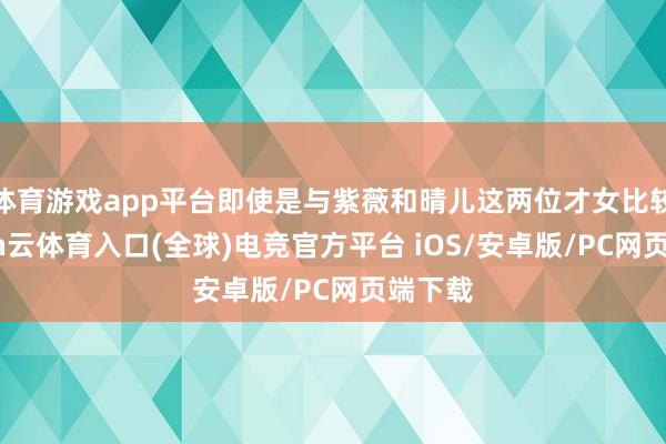 体育游戏app平台即使是与紫薇和晴儿这两位才女比较-开yun云体育入口(全球)电竞官方平台 iOS/安卓版/PC网页端下载