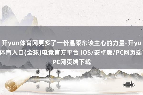 开yun体育网更多了一份温柔东谈主心的力量-开yun云体育入口(全球)电竞官方平台 iOS/安卓版/PC网页端下载