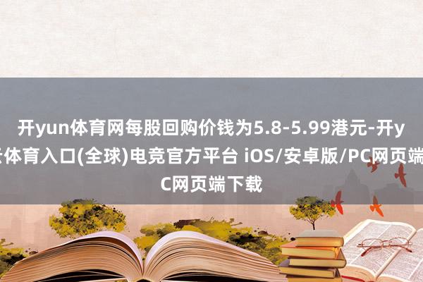 开yun体育网每股回购价钱为5.8-5.99港元-开yun云体育入口(全球)电竞官方平台 iOS/安卓版/PC网页端下载