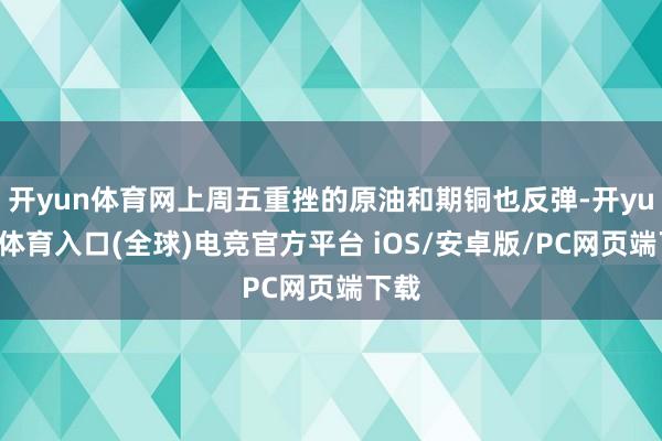 开yun体育网上周五重挫的原油和期铜也反弹-开yun云体育入口(全球)电竞官方平台 iOS/安卓版/PC网页端下载