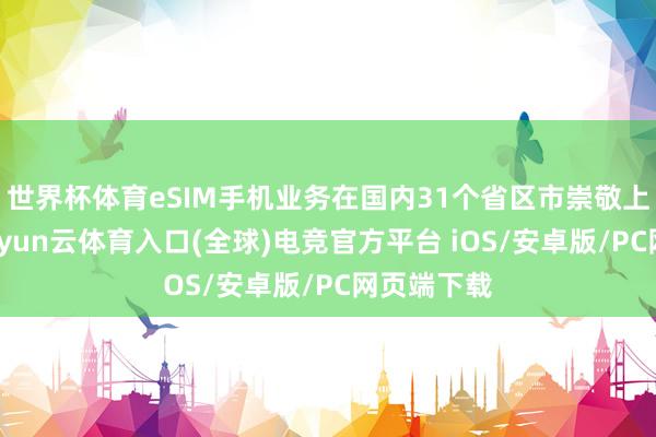 世界杯体育eSIM手机业务在国内31个省区市崇敬上市销售-开yun云体育入口(全球)电竞官方平台 iOS/安卓版/PC网页端下载