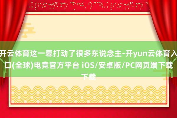 开云体育这一幕打动了很多东说念主-开yun云体育入口(全球)电竞官方平台 iOS/安卓版/PC网页端下载