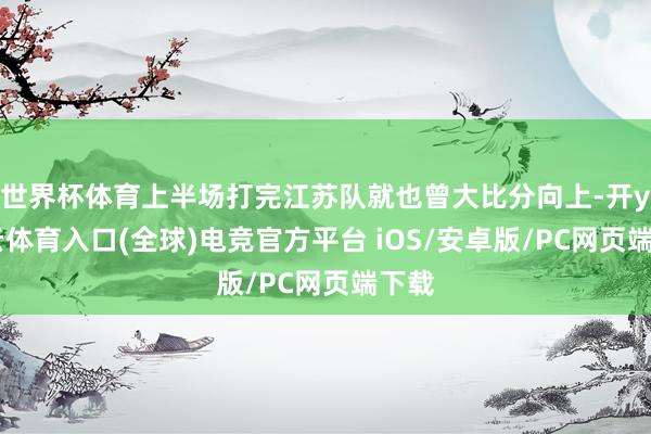 世界杯体育上半场打完江苏队就也曾大比分向上-开yun云体育入口(全球)电竞官方平台 iOS/安卓版/PC网页端下载