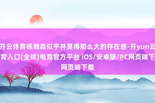 开云体育杨瀚森似乎并莫得那么大的存在感-开yun云体育入口(全球)电竞官方平台 iOS/安卓版/PC网页端下载