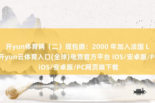 开yun体育网（二）现包摄：2000 年加入法国 LVMH 集团-开yun云体育入口(全球)电竞官方平台 iOS/安卓版/PC网页端下载