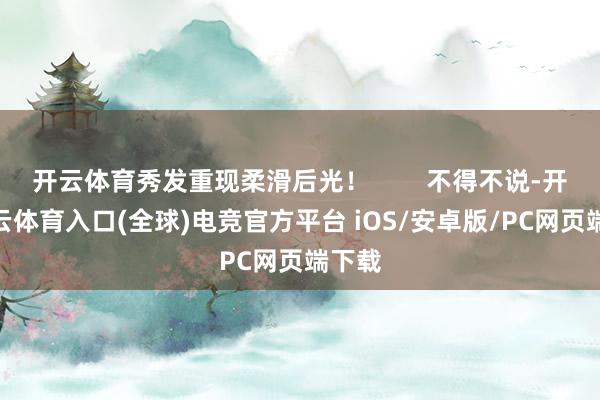 开云体育秀发重现柔滑后光！        不得不说-开yun云体育入口(全球)电竞官方平台 iOS/安卓版/PC网页端下载