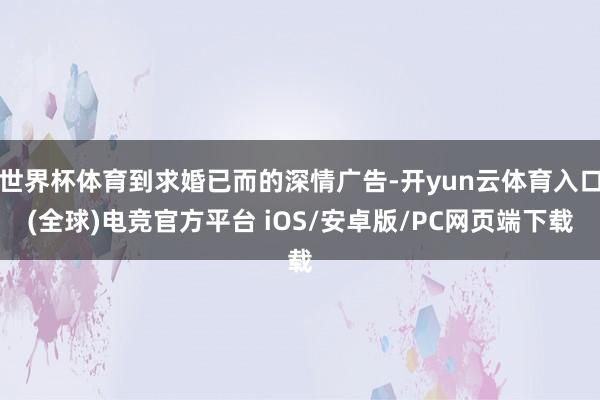 世界杯体育到求婚已而的深情广告-开yun云体育入口(全球)电竞官方平台 iOS/安卓版/PC网页端下载