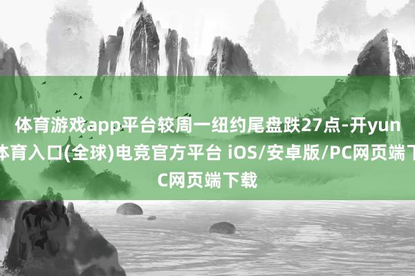 体育游戏app平台较周一纽约尾盘跌27点-开yun云体育入口(全球)电竞官方平台 iOS/安卓版/PC网页端下载