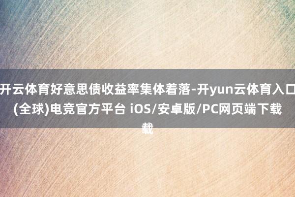 开云体育好意思债收益率集体着落-开yun云体育入口(全球)电竞官方平台 iOS/安卓版/PC网页端下载