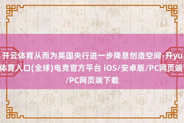 开云体育从而为英国央行进一步降息创造空间-开yun云体育入口(全球)电竞官方平台 iOS/安卓版/PC网页端下载