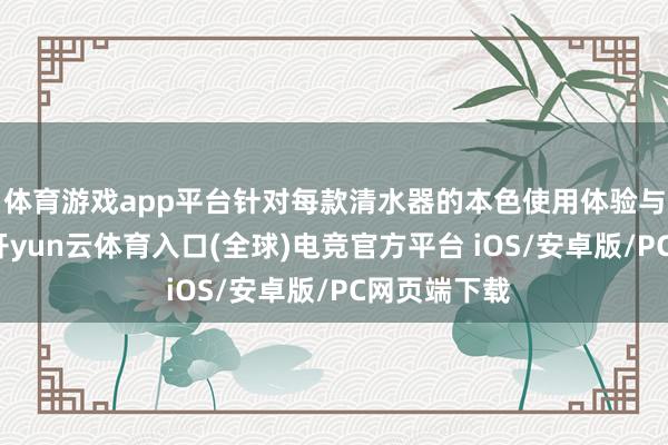 体育游戏app平台针对每款清水器的本色使用体验与看重事项-开yun云体育入口(全球)电竞官方平台 iOS/安卓版/PC网页端下载
