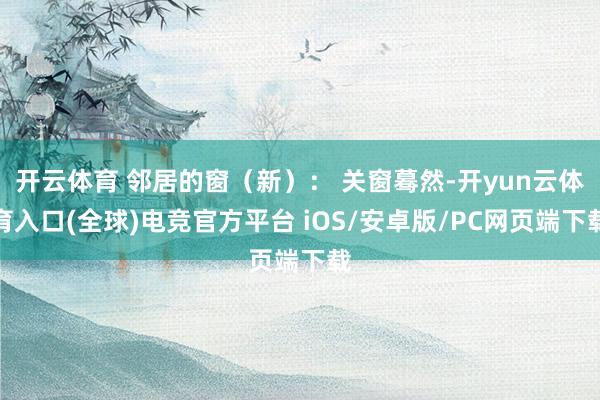开云体育 邻居的窗(新): 关窗蓦然-开yun云体育入口(全球)电竞官方平台 iOS/安卓版/PC网页端下载