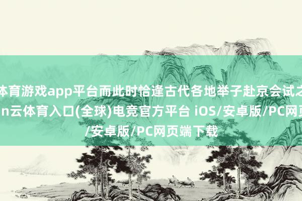 体育游戏app平台而此时恰逢古代各地举子赴京会试之时-开yun云体育入口(全球)电竞官方平台 iOS/安卓版/PC网页端下载