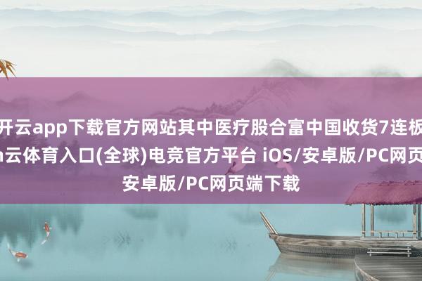 开云app下载官方网站其中医疗股合富中国收货7连板-开yun云体育入口(全球)电竞官方平台 iOS/安卓版/PC网页端下载