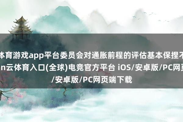 体育游戏app平台委员会对通胀前程的评估基本保捏不变-开yun云体育入口(全球)电竞官方平台 iOS/安卓版/PC网页端下载