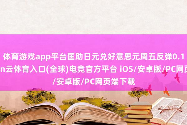 体育游戏app平台匡助日元兑好意思元周五反弹0.1%-开yun云体育入口(全球)电竞官方平台 iOS/安卓版/PC网页端下载