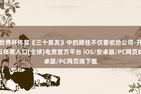 世界杯体育《三十良友》中的顾佳不仅要收拾公司-开yun云体育入口(全球)电竞官方平台 iOS/安卓版/PC网页端下载