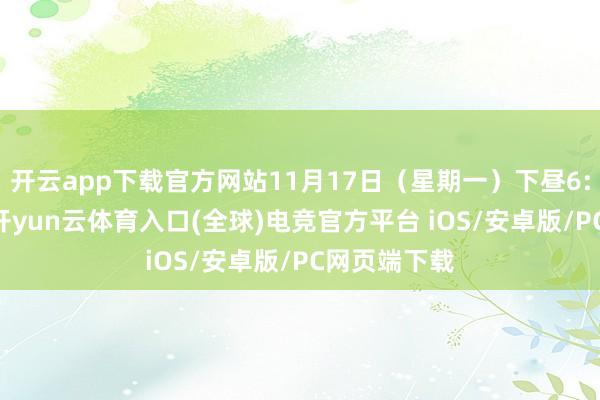 开云app下载官方网站11月17日（星期一）下昼6:30前返校-开yun云体育入口(全球)电竞官方平台 iOS/安卓版/PC网页端下载