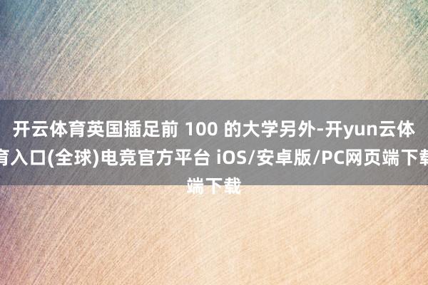 开云体育英国插足前 100 的大学另外-开yun云体育入口(全球)电竞官方平台 iOS/安卓版/PC网页端下载