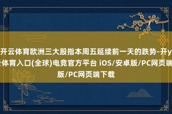 开云体育欧洲三大股指本周五延续前一天的跌势-开yun云体育入口(全球)电竞官方平台 iOS/安卓版/PC网页端下载